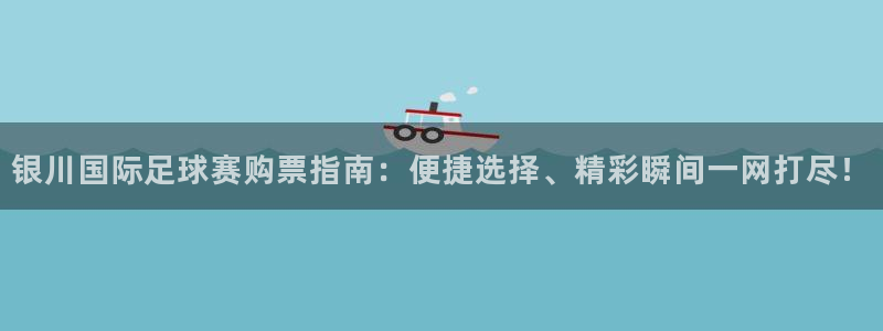 银川国际足球赛购票指南：便捷选择、精彩瞬间一网打尽！