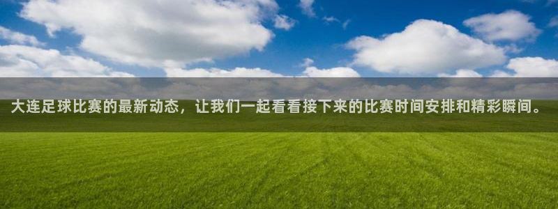大连足球比赛的最新动态，让我们一起看看接下来的比赛时间安排和