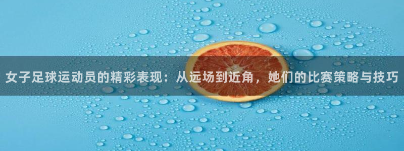  女子足球运动员的精彩表现：从远场到近角，她们的比赛策略与技巧