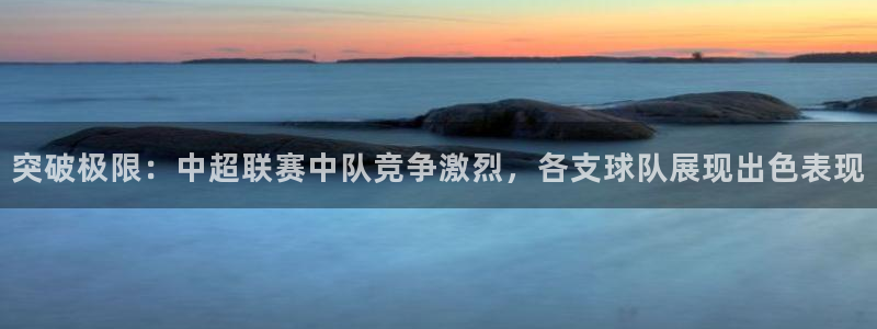  突破极限：中超联赛中队竞争激烈，各支球队展现出色表现