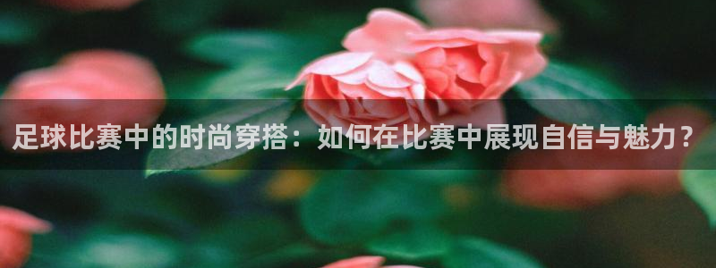  足球比赛中的时尚穿搭：如何在比赛中展现自信与魅力？
