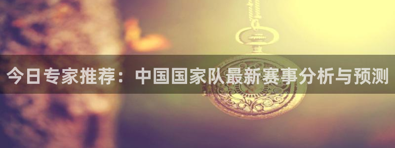 今日专家推荐：中国国家队最新赛事分析与预测