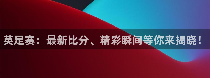 英足赛：最新比分、精彩瞬间等你来揭晓！