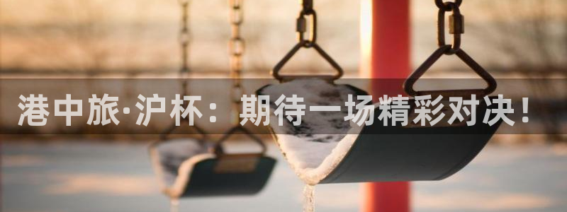 港中旅·沪杯：期待一场精彩对决！