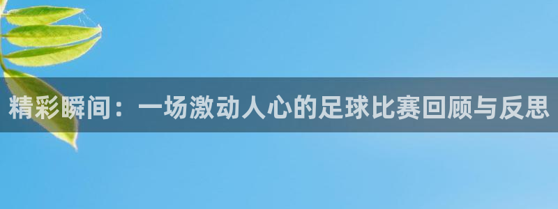 精彩瞬间：一场激动人心的足球比赛回顾与反思