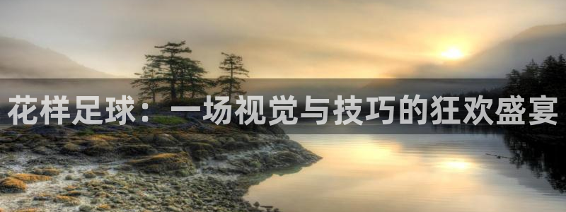 花样足球：一场视觉与技巧的狂欢盛宴