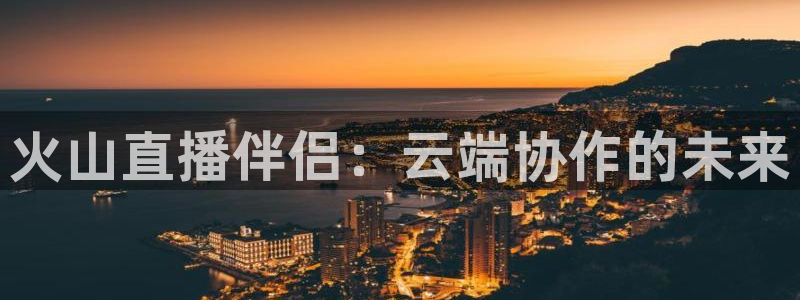 球神直播体育在线：火山直播伴侣：云端协作的未来