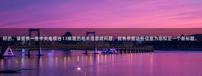 球神体育在线直播：好的，请提供一些中央电视台13频道的相关信息或问题，我将根据这些信息为您拟定一个新标题。
