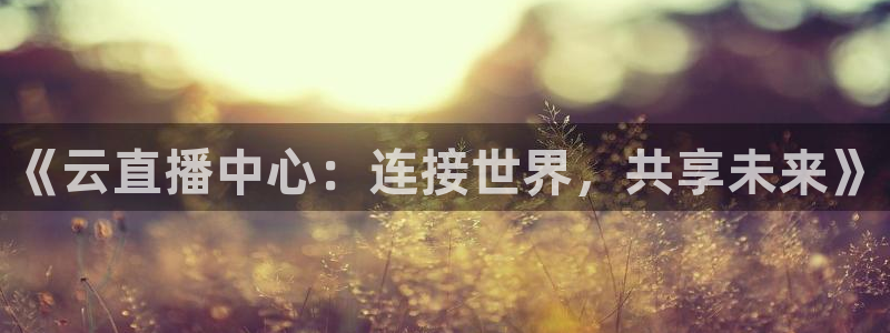 球神体育在线直播：《云直播中心：连接世界，共享未来》