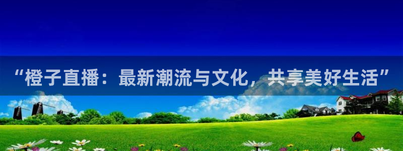 球神直播nba在线直播免费观看：“橙子直播：最新潮流与文化，共享美好生活”